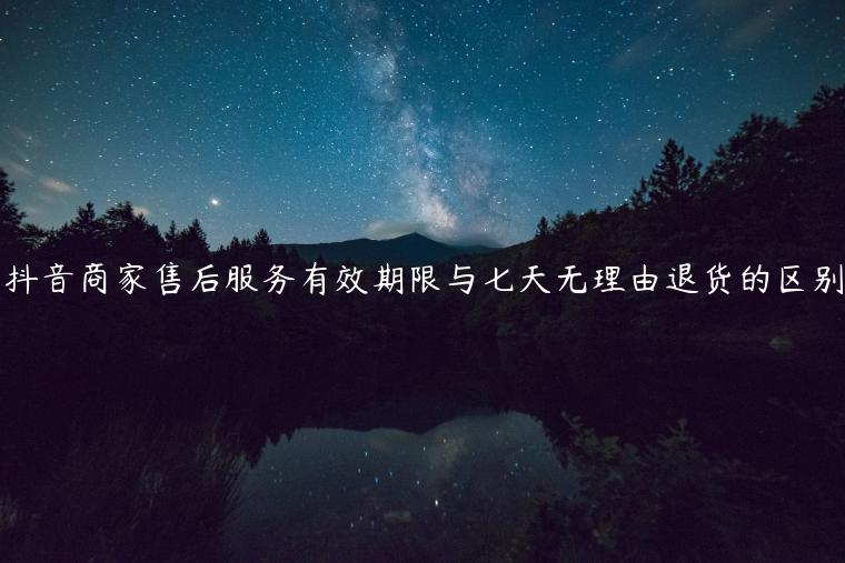 抖音商家售后服務(wù)有效期限與七天無(wú)理由退貨的區(qū)別